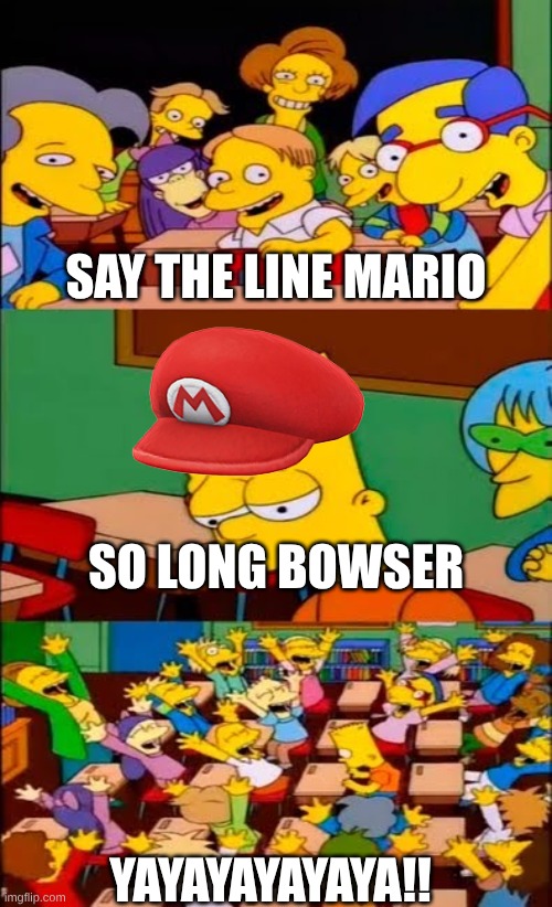 say the line bart! simpsons | SAY THE LINE MARIO; SO LONG BOWSER; YAYAYAYAYAYA!! | image tagged in say the line bart simpsons | made w/ Imgflip meme maker