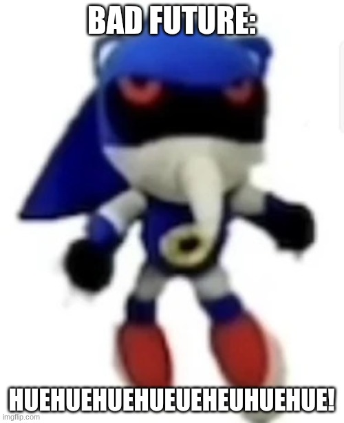 Bootleg hue metal sonic | BAD FUTURE: HUEHUEHUEHUEUEHEUHUEHUE! | image tagged in bootleg hue metal sonic | made w/ Imgflip meme maker
