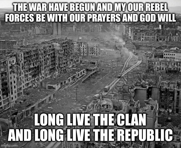 Grozny Chechnya flattened | THE WAR HAVE BEGUN AND MY OUR REBEL FORCES BE WITH OUR PRAYERS AND GOD WILL; LONG LIVE THE CLAN AND LONG LIVE THE REPUBLIC | image tagged in grozny chechnya flattened | made w/ Imgflip meme maker
