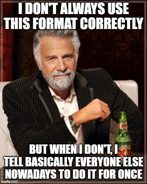 rember 2 use this format correctly | I DON'T ALWAYS USE THIS FORMAT CORRECTLY; BUT WHEN I DON'T, I TELL BASICALLY EVERYONE ELSE NOWADAYS TO DO IT FOR ONCE | image tagged in memes,the most interesting man in the world,i don't always,funny,dank,correct | made w/ Imgflip meme maker