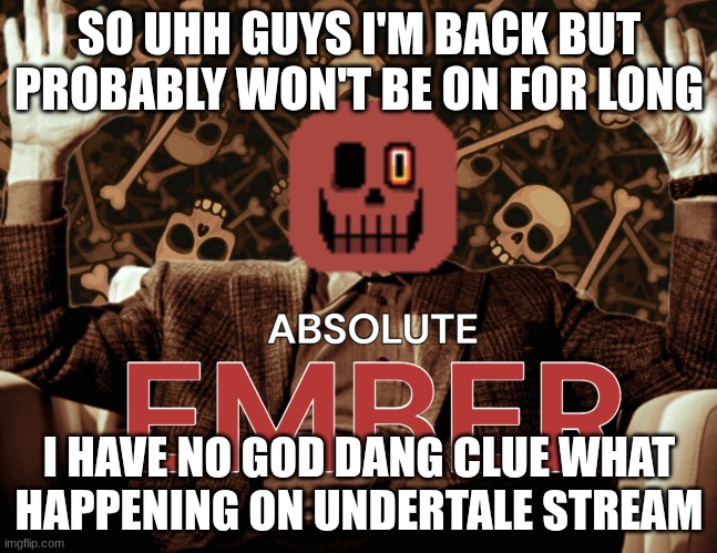 what is going on | SO UHH GUYS I'M BACK BUT PROBABLY WON'T BE ON FOR LONG; I HAVE NO GOD DANG CLUE WHAT HAPPENING ON UNDERTALE STREAM | image tagged in absolute ember by interactionsystem | made w/ Imgflip meme maker