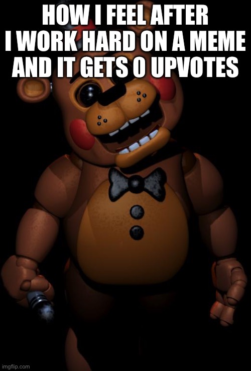 upvote it none of my posts get any | HOW I FEEL AFTER I WORK HARD ON A MEME AND IT GETS 0 UPVOTES | image tagged in toy freddy | made w/ Imgflip meme maker