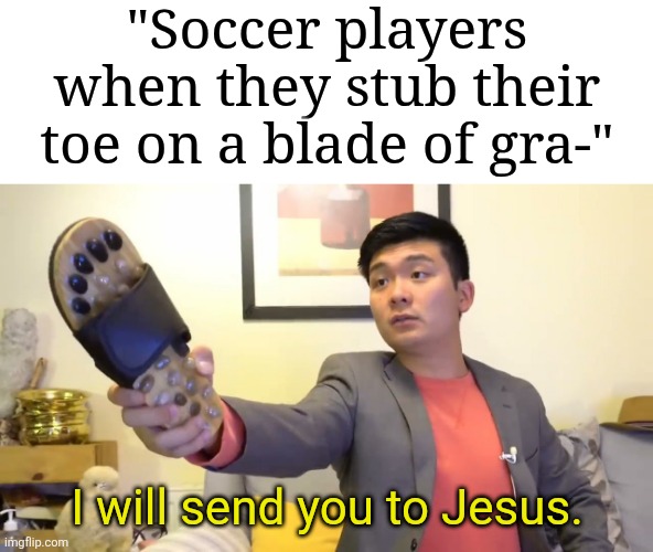 Image Title | "Soccer players when they stub their toe on a blade of gra-"; I will send you to Jesus. | image tagged in steven he i will send you to jesus,memes,funny,repost | made w/ Imgflip meme maker