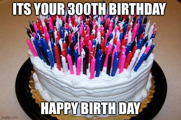 Birthday Cake | ITS YOUR 300TH BIRTHDAY; HAPPY BIRTH DAY | image tagged in birthday cake | made w/ Imgflip meme maker