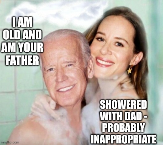 I AM
OLD AND AM YOUR FATHER SHOWERED WITH DAD -
PROBABLY INAPPROPRIATE | image tagged in joe and ashley biden in shower | made w/ Imgflip meme maker