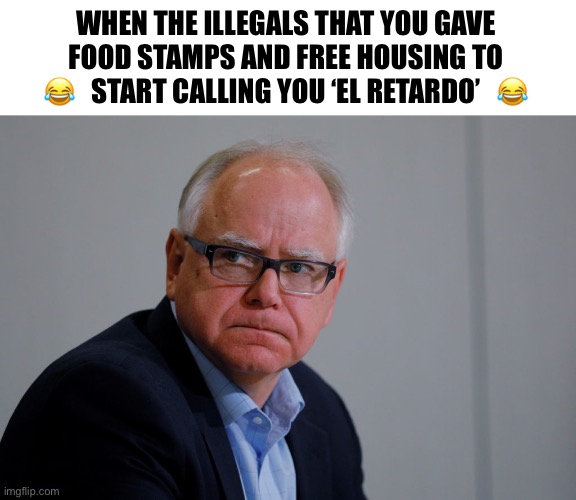 If the shoe fits… | WHEN THE ILLEGALS THAT YOU GAVE 
FOOD STAMPS AND FREE HOUSING TO 
😂   START CALLING YOU ‘EL RETARDO’   😂 | image tagged in mn governor tim walz | made w/ Imgflip meme maker