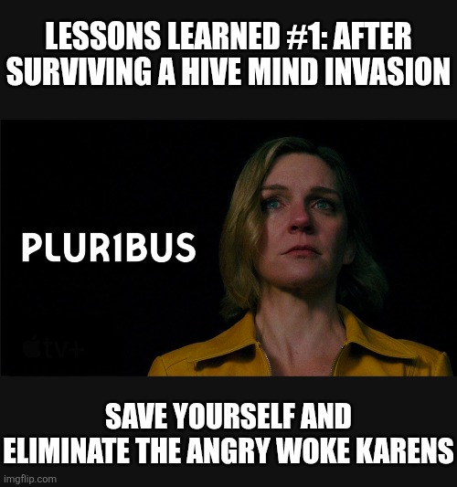 PLUR1BUS is teaching vital life saving lessons. | LESSONS LEARNED #1: AFTER SURVIVING A HIVE MIND INVASION; SAVE YOURSELF AND ELIMINATE THE ANGRY WOKE KARENS | image tagged in memes,funny,democrats,liberal,karen,truth | made w/ Imgflip meme maker
