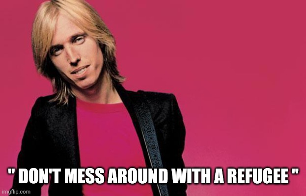 Tom petty | " DON'T MESS AROUND WITH A REFUGEE " | image tagged in tom petty | made w/ Imgflip meme maker