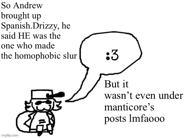 Also manticore, for your information, I am in fact mad. Because I’m human. And humans have emotions. | So Andrew brought up Spanish.Drizzy, he said HE was the one who made the homophobic slur; But it wasn’t even under manticore’s posts lmfaooo | image tagged in ducc-the-ultimate's creature announcement temp | made w/ Imgflip meme maker