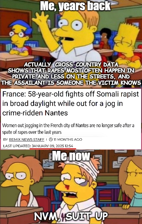 It was U.S and Danish stats. I don't use that data in other places than Denmark. Prob still correct here | Me, years back; ACTUALLY. CROSS-COUNTRY DATA SHOWS THAT RAPES MOST OFTEN HAPPEN IN PRIVATE AND LESS ON THE STREETS, AND THE ASSAILANT IS SOMEONE THE VICTIM KNOWS; Me now; NVM, SUIT UP | image tagged in rape,crime,immigrants,news,nerdy answer | made w/ Imgflip meme maker