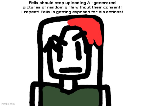 Random girl exposing Felix for uploading AI girl portraits (I don't normally draw like that because that was a rush) | Felix should stop uploading AI-generated pictures of random girls without their consent! I repeat! Felix is getting exposed for his actions! | image tagged in funkaloid,memes,felix,incident,felix exposed,ai slop | made w/ Imgflip meme maker