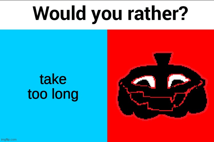 Would you rather? | take too long | image tagged in would you rather | made w/ Imgflip meme maker