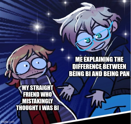 Literally me | ME EXPLAINING THE DIFFERENCE BETWEEN BEING BI AND BEING PAN; MY STRAIGHT FRIEND WHO MISTAKINGLY THOUGHT I WAS BI | made w/ Imgflip meme maker