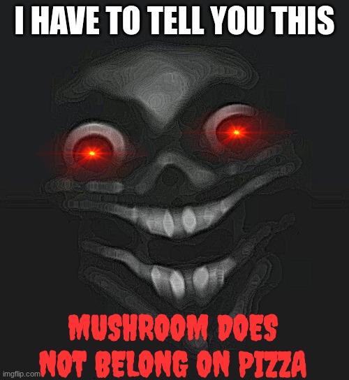 Mushrooms are bad on Pizza | I HAVE TO TELL YOU THIS; MUSHROOM DOES NOT BELONG ON PIZZA | image tagged in hi there,mushroom,mushrooms | made w/ Imgflip meme maker