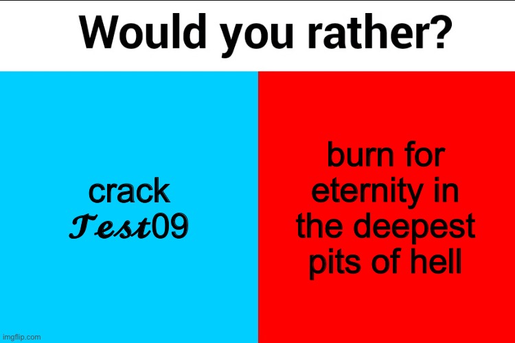 easiest choice ever | crack 𝓣𝓮𝓼𝓽09; burn for eternity in the deepest pits of hell | image tagged in would you rather | made w/ Imgflip meme maker