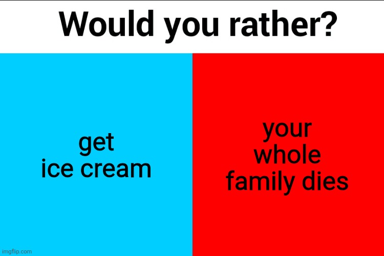 Would you rather? | get ice cream; your whole family dies | image tagged in would you rather | made w/ Imgflip meme maker