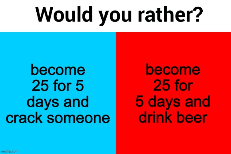 red. | become 25 for 5 days and crack someone; become 25 for 5 days and drink beer | image tagged in would you rather | made w/ Imgflip meme maker