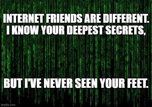Internet Friends | INTERNET FRIENDS ARE DIFFERENT.
I KNOW YOUR DEEPEST SECRETS, BUT I'VE NEVER SEEN YOUR FEET. | image tagged in internet friends | made w/ Imgflip meme maker