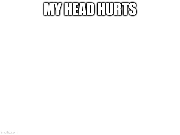 MY HEAD HURTS | made w/ Imgflip meme maker