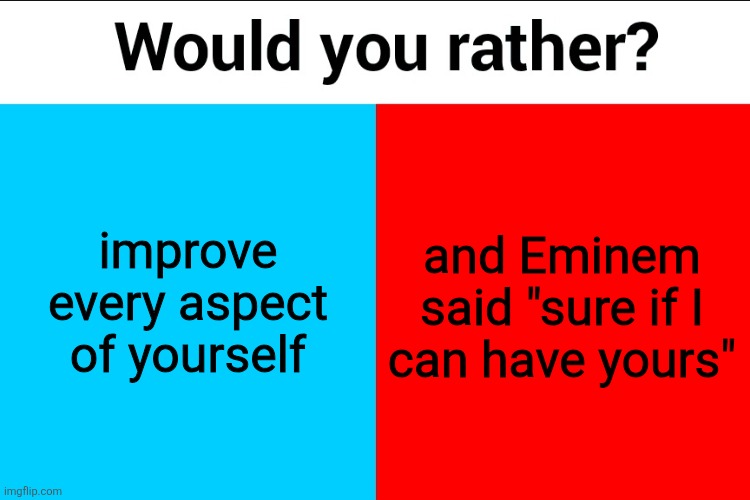 Would you rather? | improve every aspect of yourself; and Eminem
said "sure if I
can have yours" | image tagged in would you rather | made w/ Imgflip meme maker