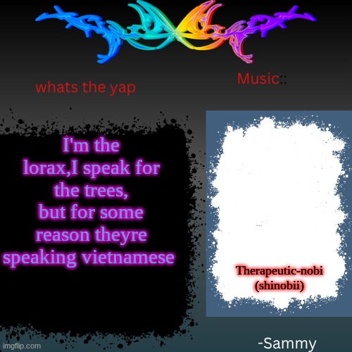 sam's shit temp | I'm the lorax,I speak for the trees, but for some reason theyre speaking vietnamese; Therapeutic-nobi (shinobii) | image tagged in sam's shit temp | made w/ Imgflip meme maker