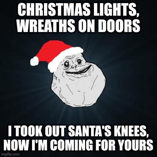 Forever Alone Christmas Meme | CHRISTMAS LIGHTS, WREATHS ON DOORS; I TOOK OUT SANTA'S KNEES, NOW I'M COMING FOR YOURS | image tagged in memes,forever alone christmas | made w/ Imgflip meme maker