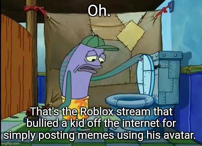 "You all are sick in the head!" - Kris | Oh. That's the Roblox stream that bullied a kid off the internet for simply posting memes using his avatar. | image tagged in oh thats a toilet spongebob fish,memes,roblox | made w/ Imgflip meme maker