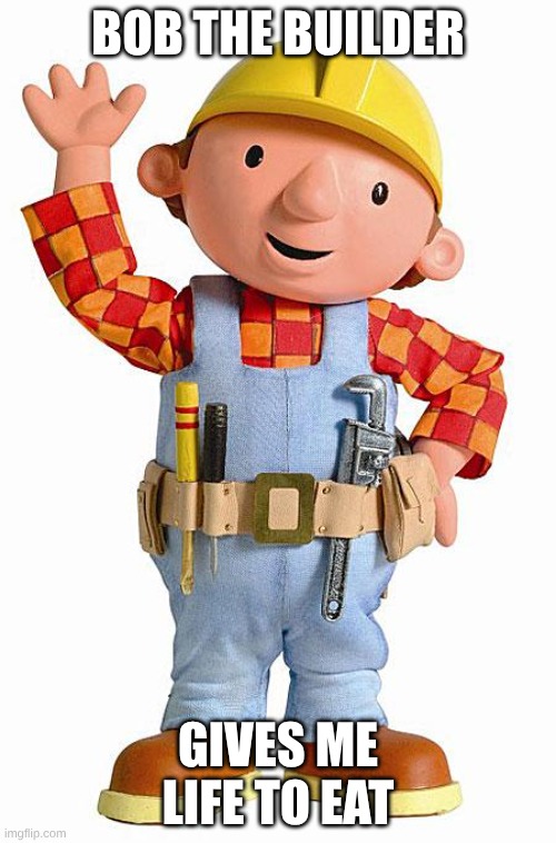 Bob the Builder | BOB THE BUILDER; GIVES ME LIFE TO EAT | image tagged in bob the builder | made w/ Imgflip meme maker