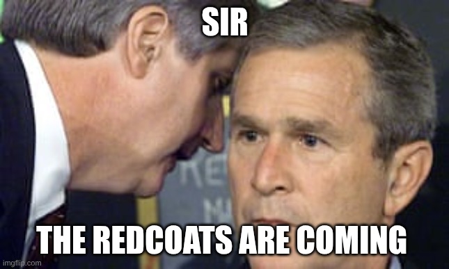 George Bush 9/11 | SIR; THE REDCOATS ARE COMING | image tagged in george bush 9/11 | made w/ Imgflip meme maker