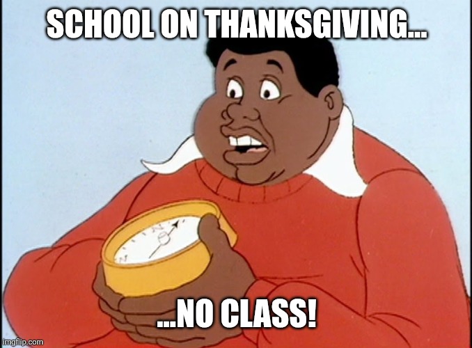 Fat Albert | SCHOOL ON THANKSGIVING... ...NO CLASS! | image tagged in fat albert | made w/ Imgflip meme maker