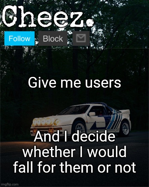 Cheez's Ford RS200 Evolution Template | Give me users; And I decide whether I would fall for them or not | image tagged in cheez's ford rs200 evolution template | made w/ Imgflip meme maker
