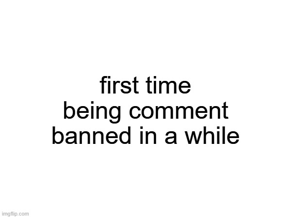 5 hours left | first time being comment banned in a while | made w/ Imgflip meme maker