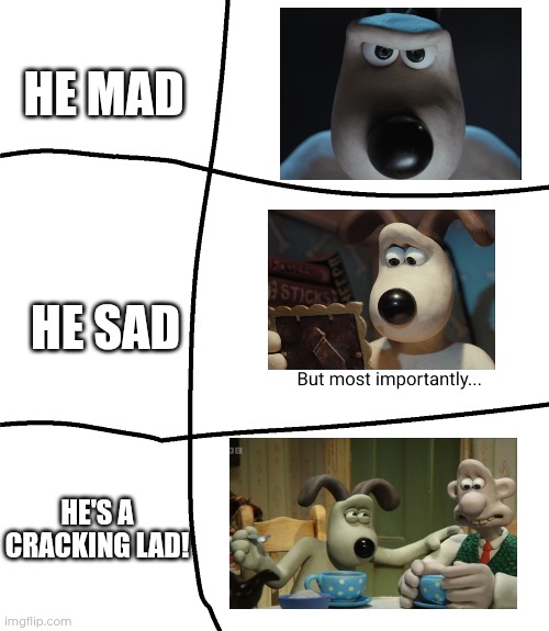 He Mad, He Sad, But Most Importantly, he's a Cracking lad! | HE MAD; HE SAD; HE'S A CRACKING LAD! | image tagged in he mad he sad but most importantly | made w/ Imgflip meme maker