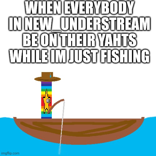 mmmh tasty fish | WHEN EVERYBODY IN NEW_UNDERSTREAM BE ON THEIR YAHTS WHILE IM JUST FISHING | image tagged in memes | made w/ Imgflip meme maker