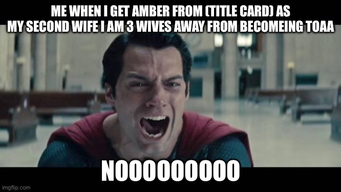 Superman Screaming | ME WHEN I GET AMBER FROM (TITLE CARD) AS MY SECOND WIFE I AM 3 WIVES AWAY FROM BECOMEING TOAA; NOOOOOOOOO | image tagged in superman screaming | made w/ Imgflip meme maker