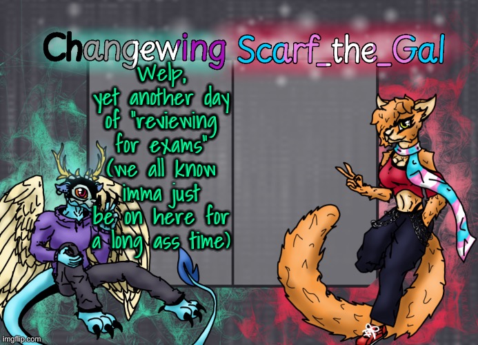 Changewing & Scarf shared template | Welp, yet another day of “reviewing for exams” (we all know imma just be on here for a long ass time) | image tagged in changewing scarf shared template | made w/ Imgflip meme maker