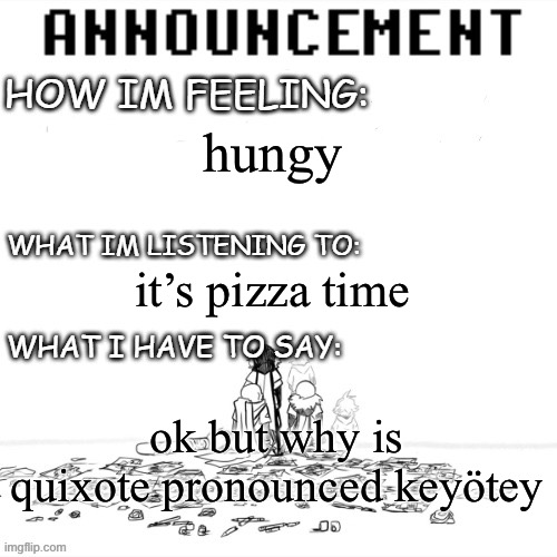 chaos announcment | hungy; it’s pizza time; ok but why is quixote pronounced keyötey | image tagged in chaos announcment | made w/ Imgflip meme maker