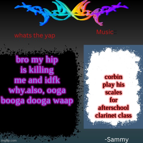 sam's shit temp | bro my hip is killing me and idfk why.also, ooga booga dooga waap; corbin play his scales for afterschool clarinet class | image tagged in sam's shit temp | made w/ Imgflip meme maker