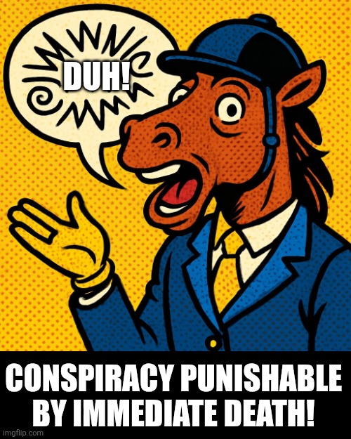 DUH! CONSPIRACY PUNISHABLE BY IMMEDIATE DEATH! | image tagged in horseman rambling about nonsense | made w/ Imgflip meme maker