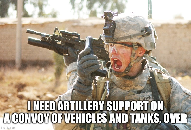 US Army Soldier yelling radio iraq war | I NEED ARTILLERY SUPPORT ON A CONVOY OF VEHICLES AND TANKS, OVER | image tagged in us army soldier yelling radio iraq war | made w/ Imgflip meme maker