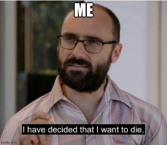 I have decided that I want to die | ME | image tagged in i have decided that i want to die | made w/ Imgflip meme maker