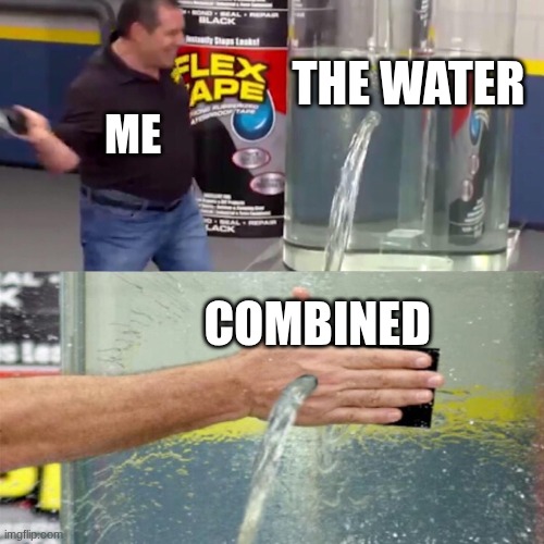 Flex tape leak meme | THE WATER; ME; COMBINED | image tagged in flex tape leak meme | made w/ Imgflip meme maker
