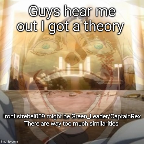 Mf on drugs fr v2 | Guys hear me out I got a theory; Ironfistrebel009 might be Green_Leader/CaptainRex

There are way too much similarities | image tagged in mf on drugs fr v2 | made w/ Imgflip meme maker