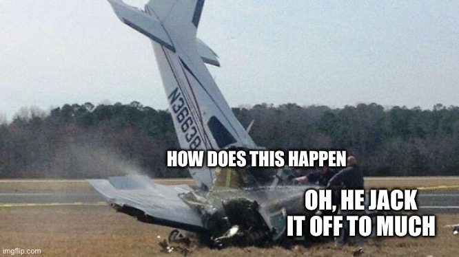 Plane Crash | HOW DOES THIS HAPPEN OH, HE JACK IT OFF TO MUCH | image tagged in plane crash | made w/ Imgflip meme maker