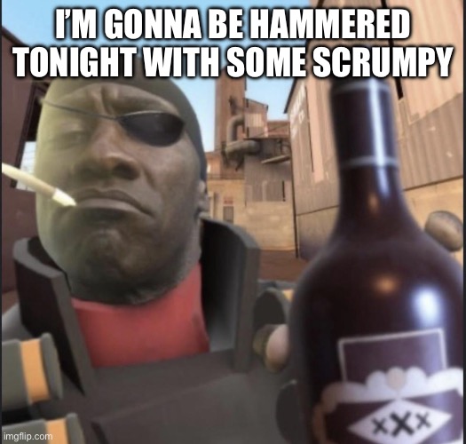 Demoman Agreeing | I’M GONNA BE HAMMERED TONIGHT WITH SOME SCRUMPY | image tagged in demoman agreeing | made w/ Imgflip meme maker
