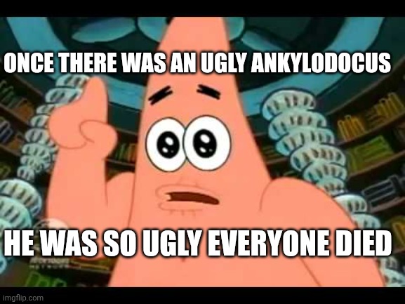 The ugly barnacle | HE WAS SO UGLY EVERYONE DIED ONCE THERE WAS AN UGLY ANKYLODOCUS | image tagged in the ugly barnacle | made w/ Imgflip meme maker
