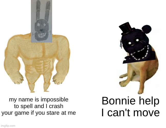 rwqfsfaqsxc | my name is impossible to spell and I crash your game if you stare at me; Bonnie help I can't move | image tagged in memes,buff doge vs cheems | made w/ Imgflip meme maker