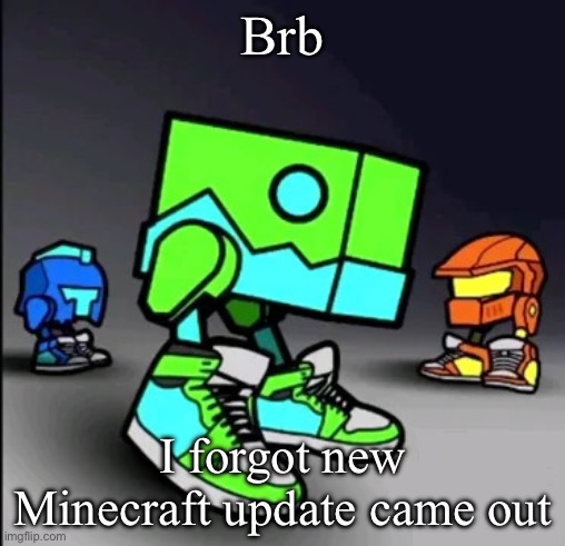 Geometry Dash Drip | Brb; I forgot new Minecraft update came out | image tagged in geometry dash drip | made w/ Imgflip meme maker