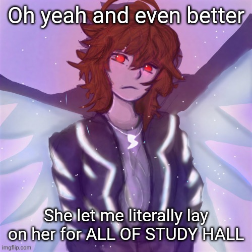 IM IN HEAVENNN | Oh yeah and even better; She let me literally lay on her for ALL OF STUDY HALL | image tagged in jamie tysm c0p my goat | made w/ Imgflip meme maker