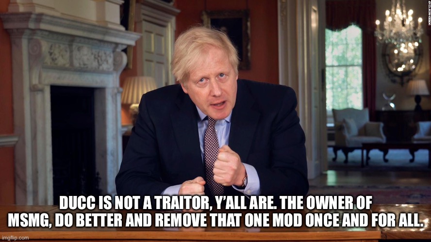 Boris Johnson Speech | DUCC IS NOT A TRAITOR, Y’ALL ARE. THE OWNER OF MSMG, DO BETTER AND REMOVE THAT ONE MOD ONCE AND FOR ALL. | image tagged in boris johnson speech | made w/ Imgflip meme maker